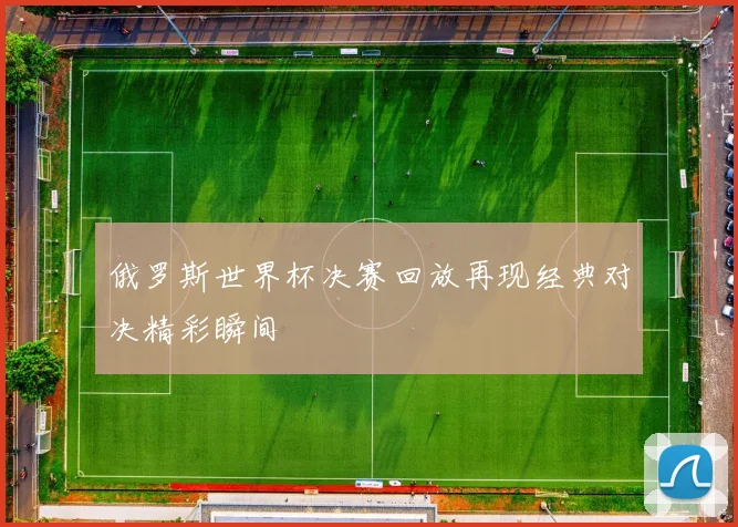 俄罗斯世界杯决赛回放再现经典对决精彩瞬间