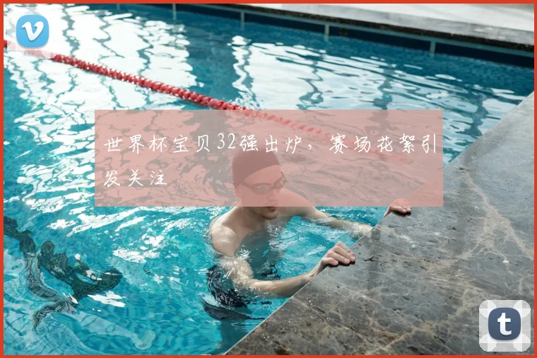 世界杯宝贝32强出炉，赛场花絮引发关注