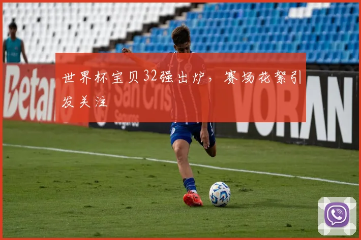 世界杯宝贝32强出炉，赛场花絮引发关注