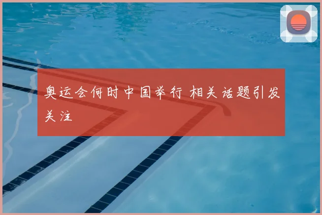 奥运会何时中国举行 相关话题引发关注