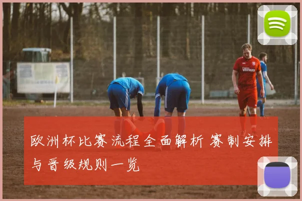 欧洲杯比赛流程全面解析 赛制安排与晋级规则一览
