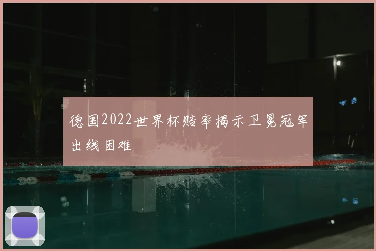 德国2022世界杯赔率揭示卫冕冠军出线困难