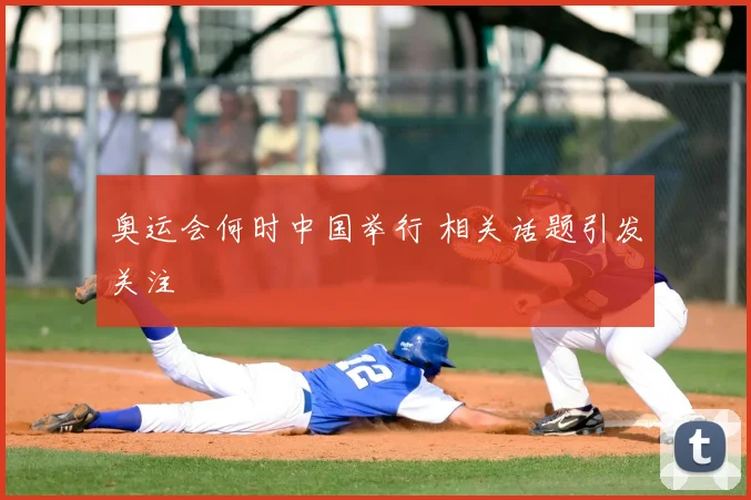 奥运会何时中国举行 相关话题引发关注