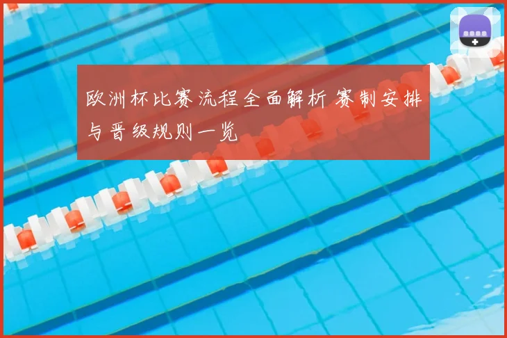 欧洲杯比赛流程全面解析 赛制安排与晋级规则一览