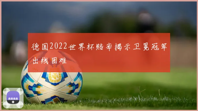 德国2022世界杯赔率揭示卫冕冠军出线困难